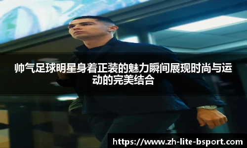 帅气足球明星身着正装的魅力瞬间展现时尚与运动的完美结合