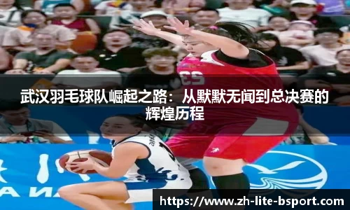 武汉羽毛球队崛起之路:从默默无闻到总决赛的辉煌历程