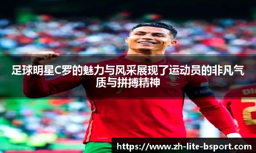 足球明星C罗的魅力与风采展现了运动员的非凡气质与拼搏精神