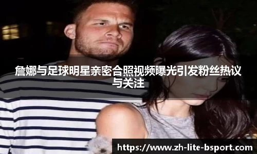 詹娜与足球明星亲密合照视频曝光引发粉丝热议与关注